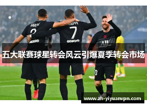 五大联赛球星转会风云引爆夏季转会市场 五大联赛球星转会风云引爆夏季转会市场
