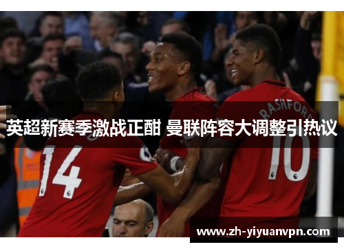英超新赛季激战正酣 曼联阵容大调整引热议 英超新赛季激战正酣 曼联阵容大调整引热议